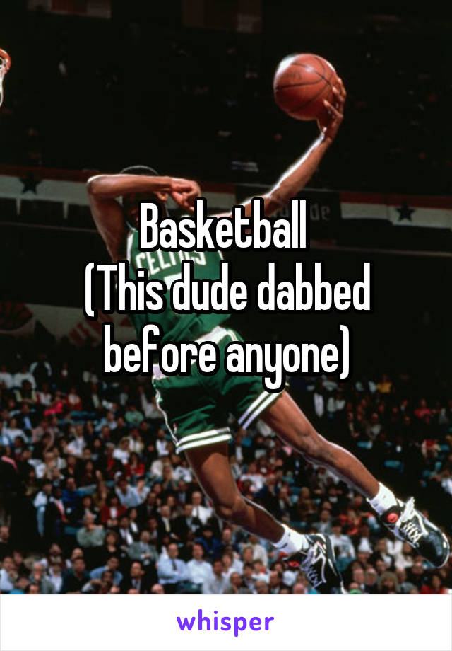 Basketball 
(This dude dabbed before anyone)
