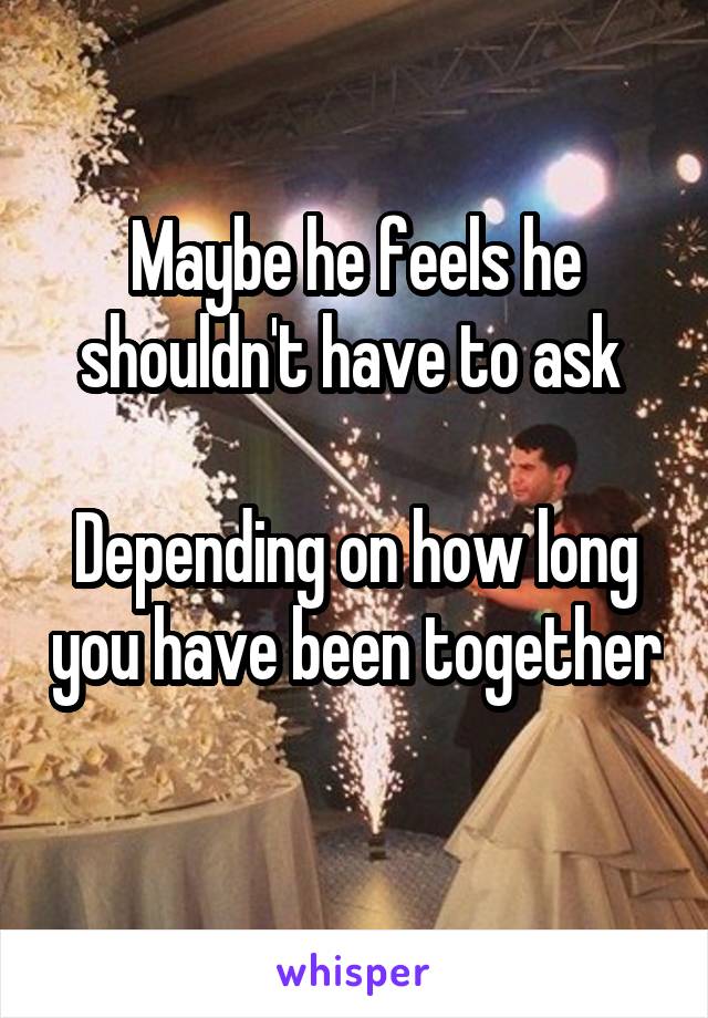 Maybe he feels he shouldn't have to ask 

Depending on how long you have been together 