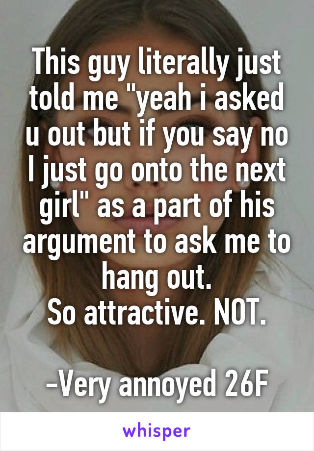 This guy literally just told me "yeah i asked u out but if you say no I just go onto the next girl" as a part of his argument to ask me to hang out.
So attractive. NOT.

-Very annoyed 26F