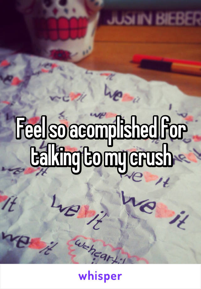 Feel so acomplished for talking to my crush