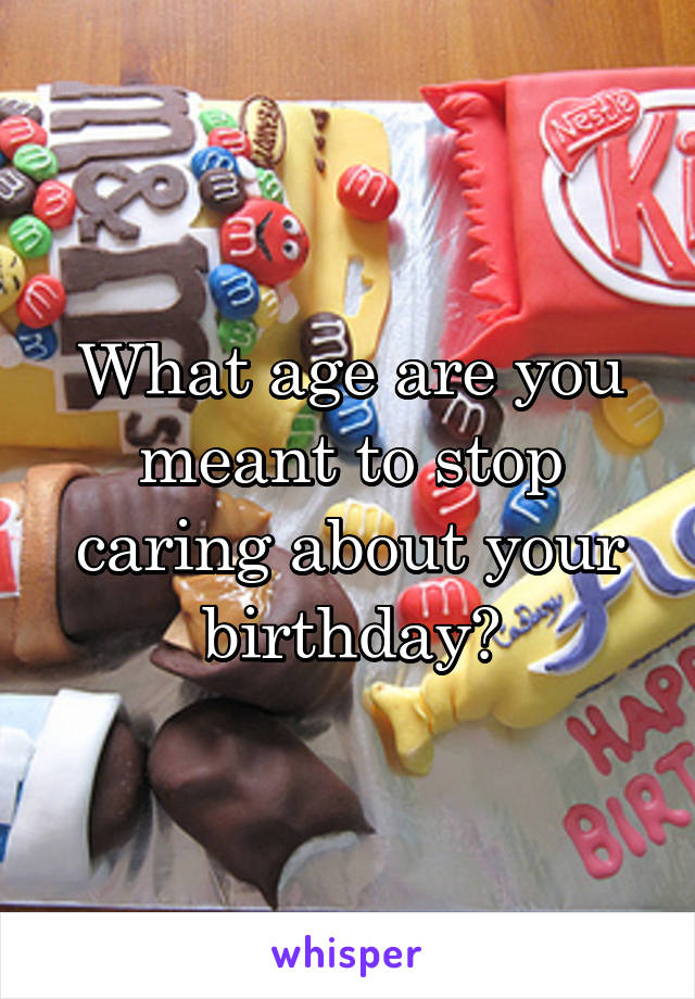 What age are you meant to stop caring about your birthday?