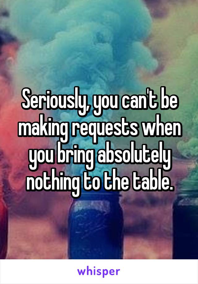 Seriously, you can't be making requests when you bring absolutely nothing to the table.