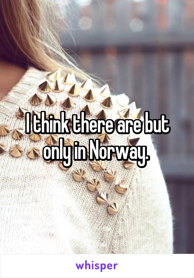 I think there are but only in Norway. 