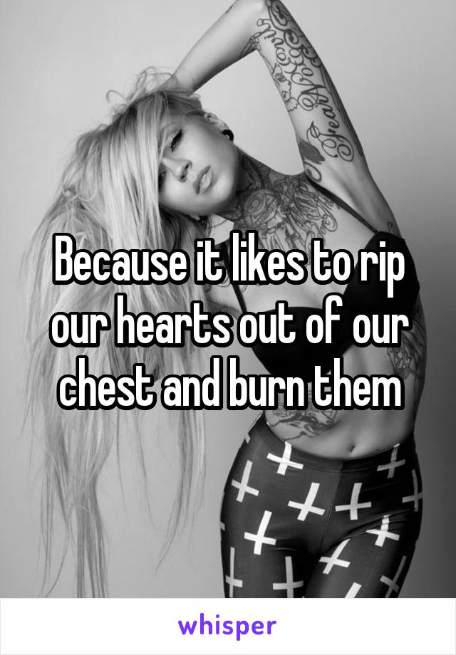 Because it likes to rip our hearts out of our chest and burn them