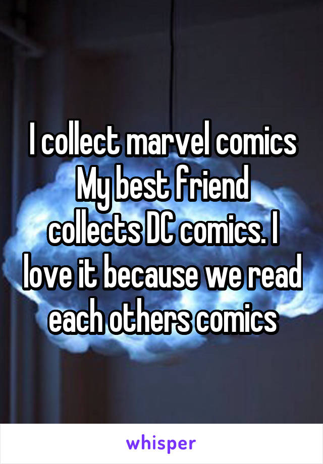 I collect marvel comics
My best friend collects DC comics. I love it because we read each others comics