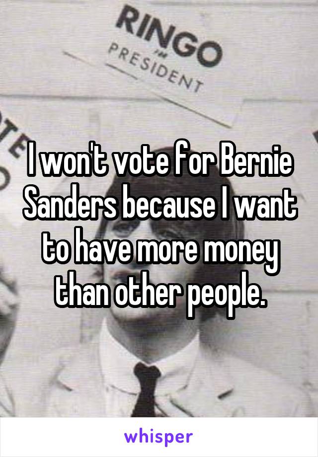 I won't vote for Bernie Sanders because I want to have more money than other people.