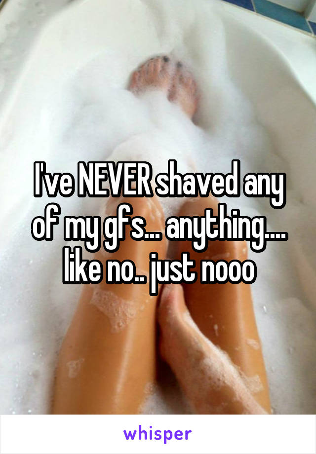 I've NEVER shaved any of my gfs... anything.... like no.. just nooo
