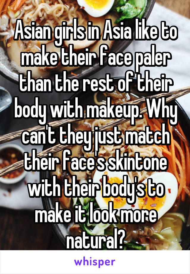 Asian girls in Asia like to make their face paler than the rest of their body with makeup. Why can't they just match their face's skintone with their body's to make it look more natural?