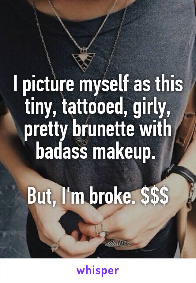 I picture myself as this tiny, tattooed, girly, pretty brunette with badass makeup. 

But, I'm broke. $$$