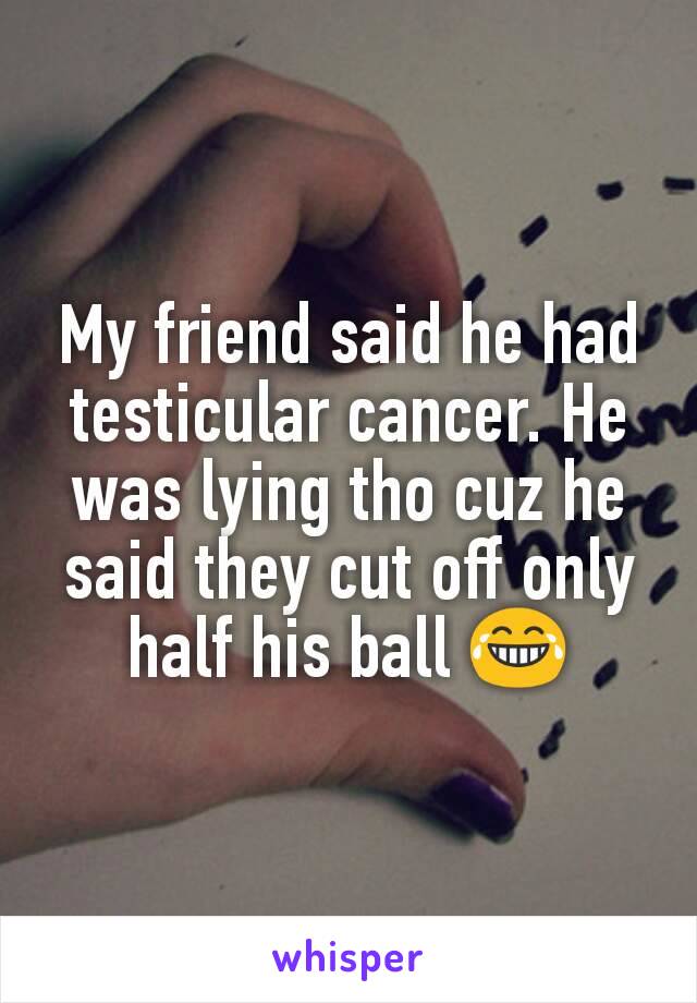 My friend said he had testicular cancer. He was lying tho cuz he said they cut off only half his ball 😂