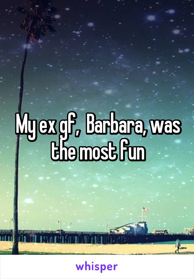 My ex gf,  Barbara, was the most fun