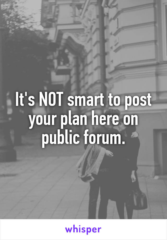 It's NOT smart to post your plan here on public forum.