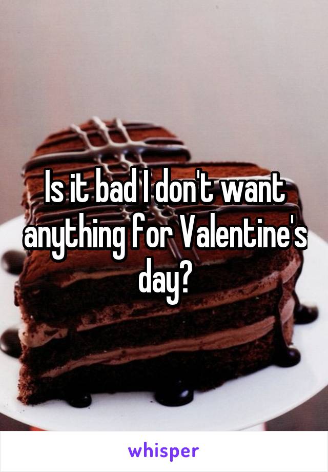 Is it bad I don't want anything for Valentine's day?