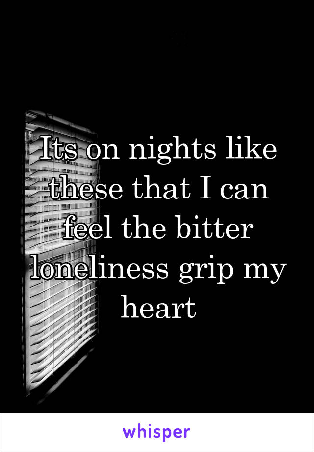 Its on nights like these that I can feel the bitter loneliness grip my heart
