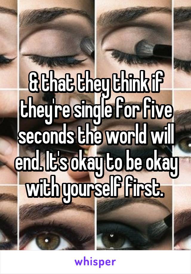 & that they think if they're single for five seconds the world will end. It's okay to be okay with yourself first. 