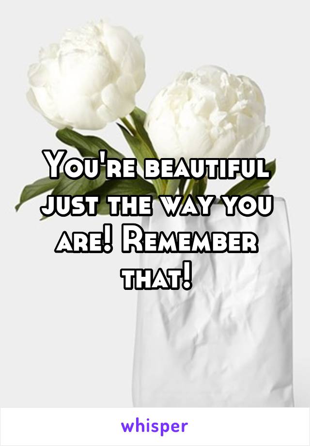 You're beautiful just the way you are! Remember that!