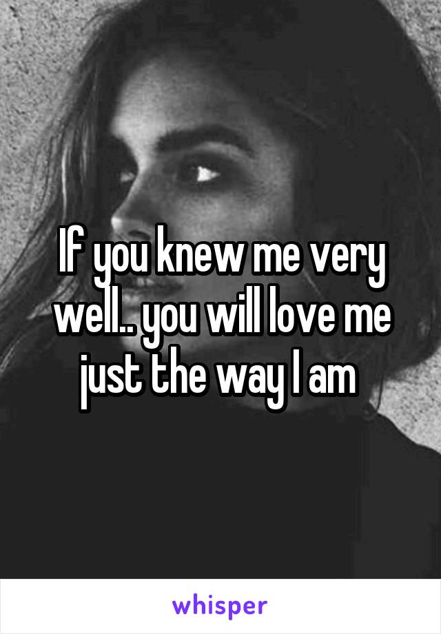 If you knew me very well.. you will love me just the way I am 