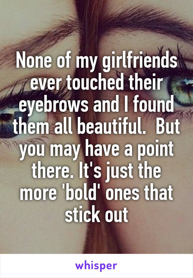 None of my girlfriends ever touched their eyebrows and I found them all beautiful.  But you may have a point there. It's just the more 'bold' ones that stick out