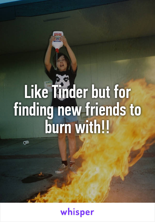 Like Tinder but for finding new friends to burn with!!