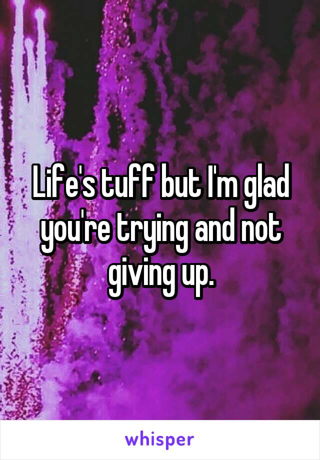 Life's tuff but I'm glad you're trying and not giving up.