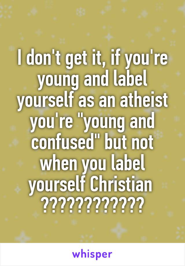 I don't get it, if you're young and label yourself as an atheist you're "young and confused" but not when you label yourself Christian 
????????????
