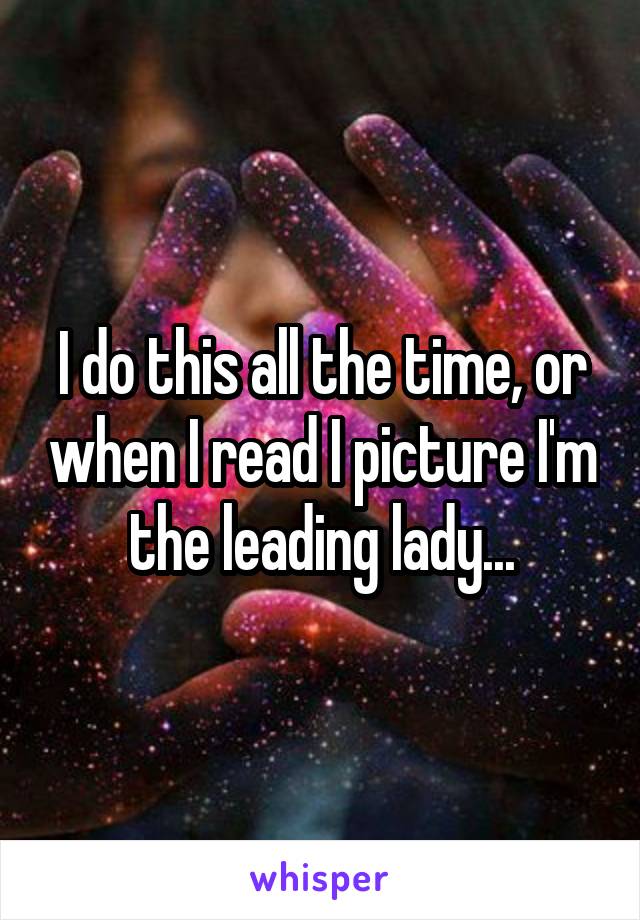I do this all the time, or when I read I picture I'm the leading lady...