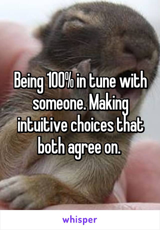 Being 100% in tune with someone. Making intuitive choices that both agree on. 