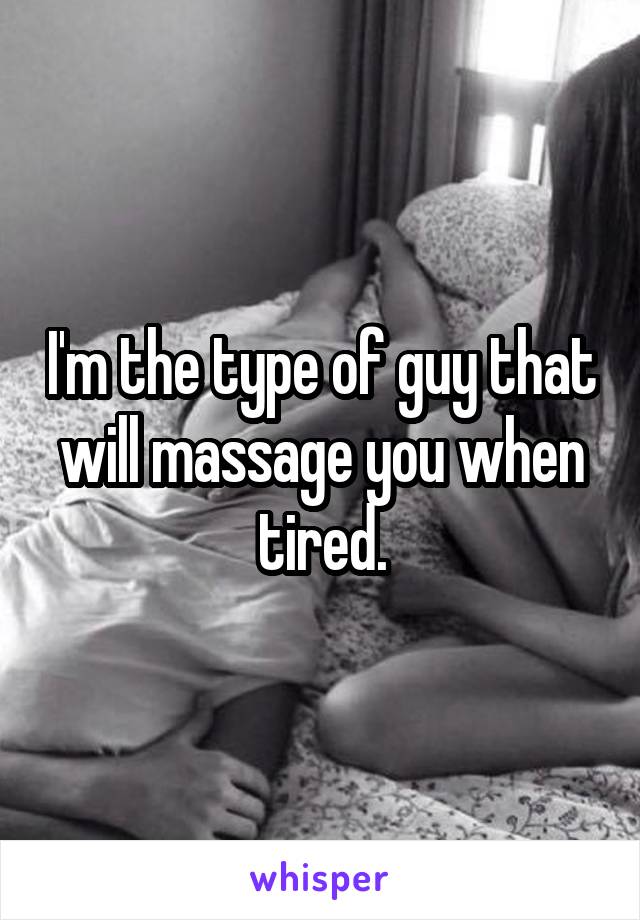I'm the type of guy that will massage you when tired.