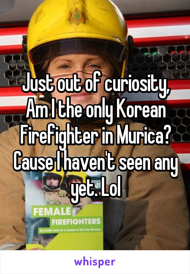 Just out of curiosity, Am I the only Korean Firefighter in Murica? Cause I haven't seen any yet. Lol