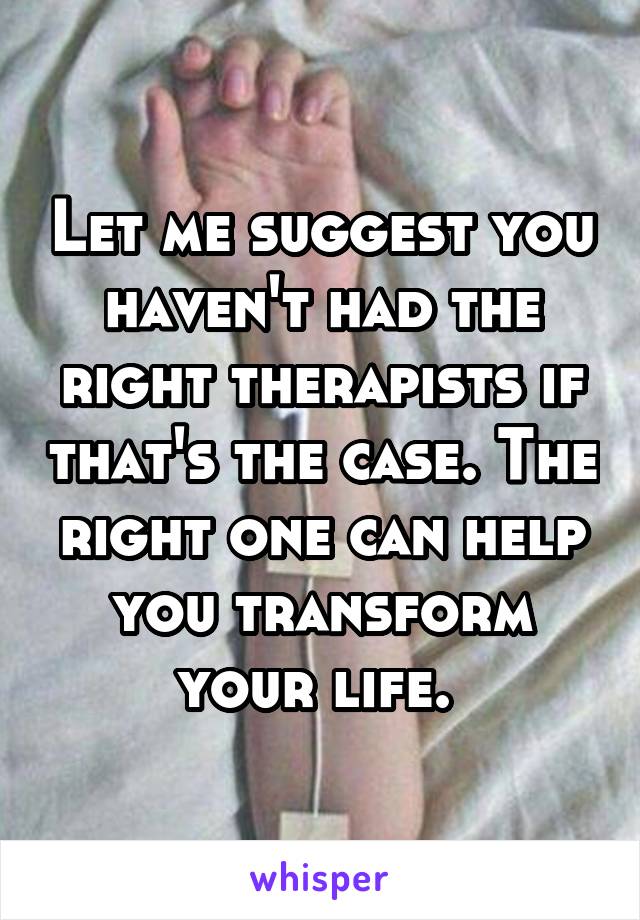 Let me suggest you haven't had the right therapists if that's the case. The right one can help you transform your life. 