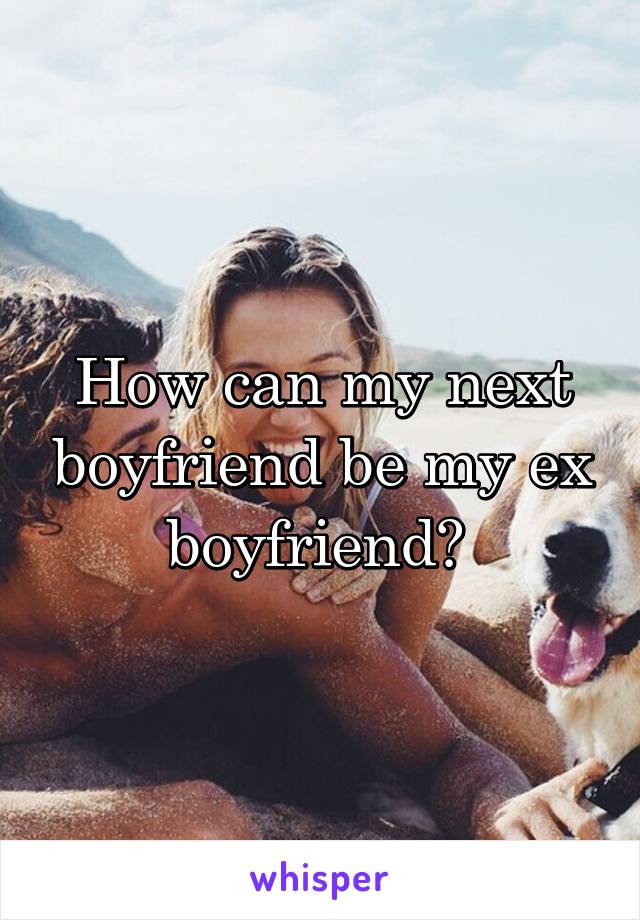 How can my next boyfriend be my ex boyfriend? 