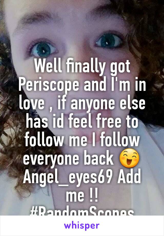 Well finally got Periscope and I'm in love , if anyone else has id feel free to follow me I follow everyone back 😄 Angel_eyes69 Add me !!  #RandomScopes