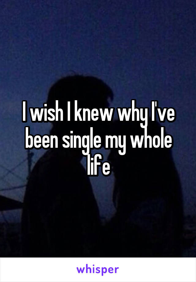 I wish I knew why I've been single my whole life