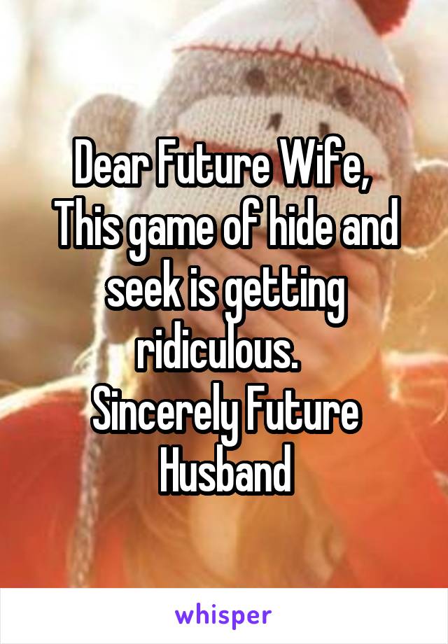 Dear Future Wife, 
This game of hide and seek is getting ridiculous.  
Sincerely Future Husband
