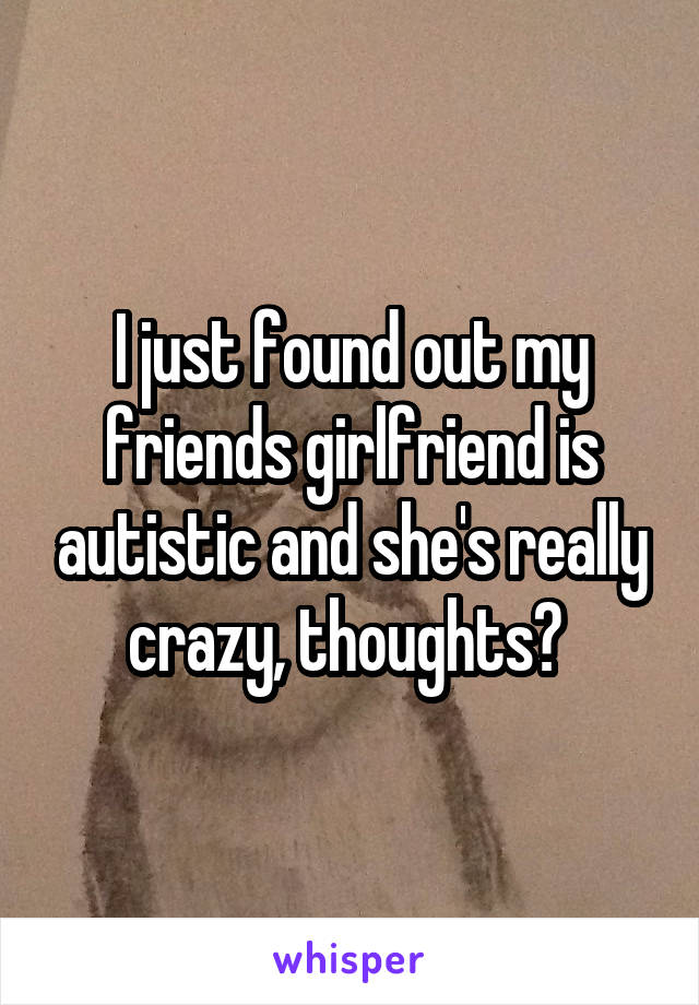 I just found out my friends girlfriend is autistic and she's really crazy, thoughts? 