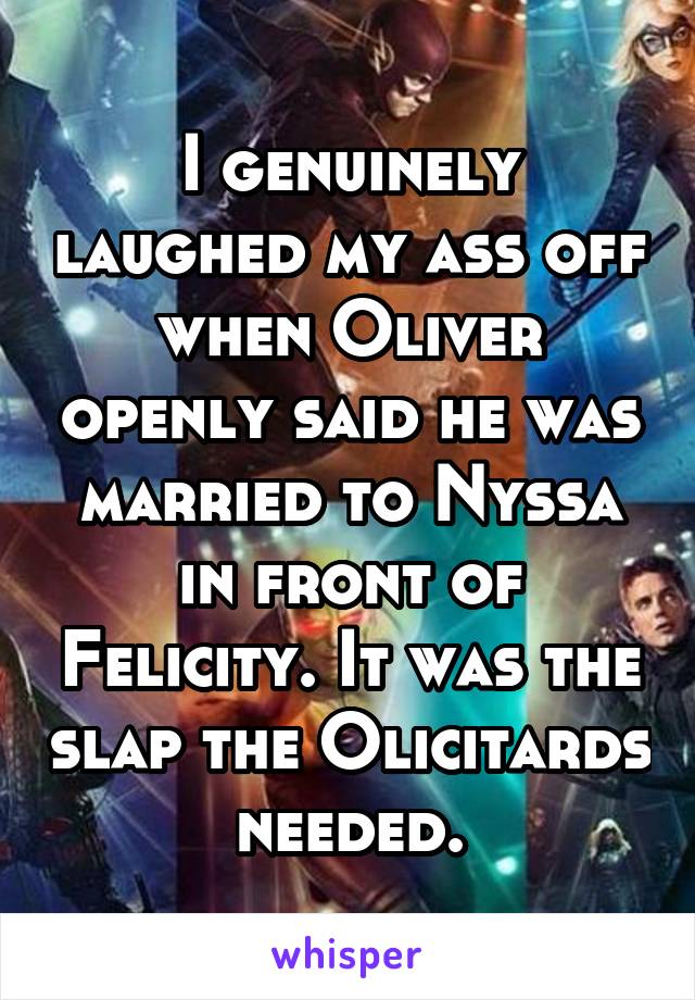 I genuinely laughed my ass off when Oliver openly said he was married to Nyssa in front of Felicity. It was the slap the Olicitards needed.