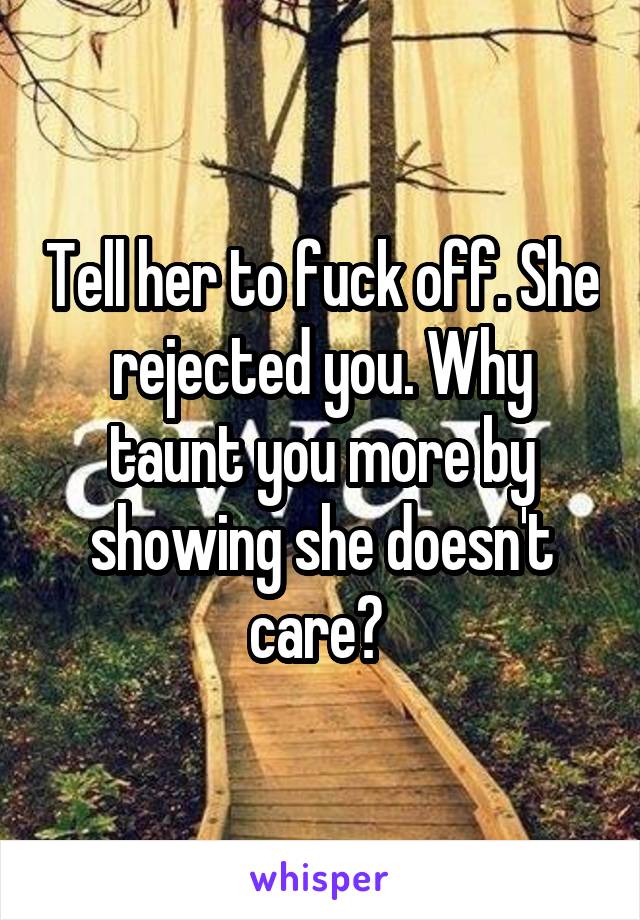 Tell her to fuck off. She rejected you. Why taunt you more by showing she doesn't care? 