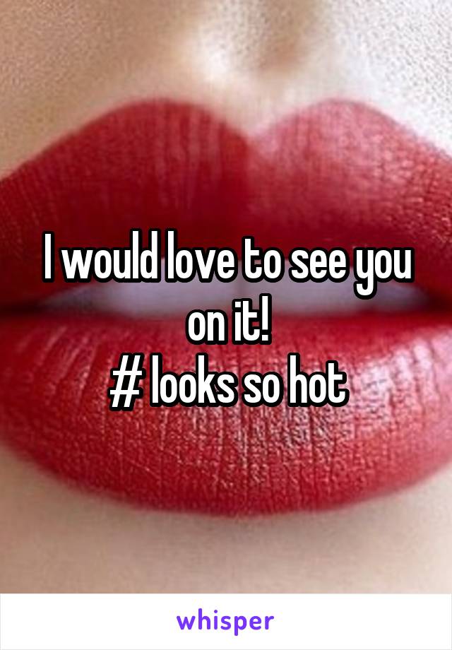 I would love to see you on it!
# looks so hot