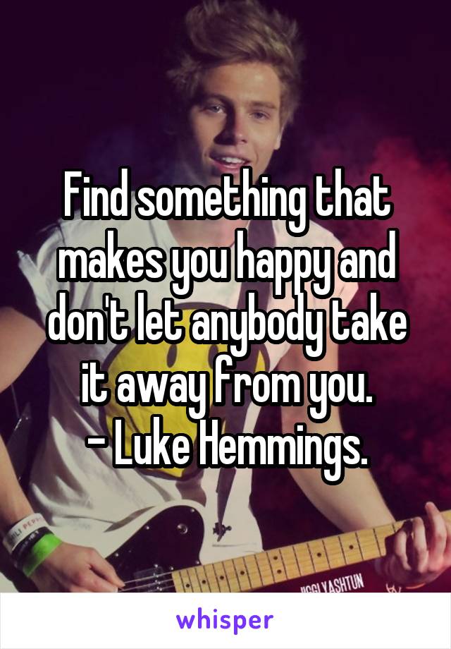 Find something that makes you happy and don't let anybody take it away from you.
- Luke Hemmings.