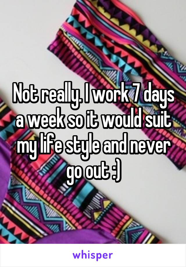 Not really. I work 7 days a week so it would suit my life style and never go out :)