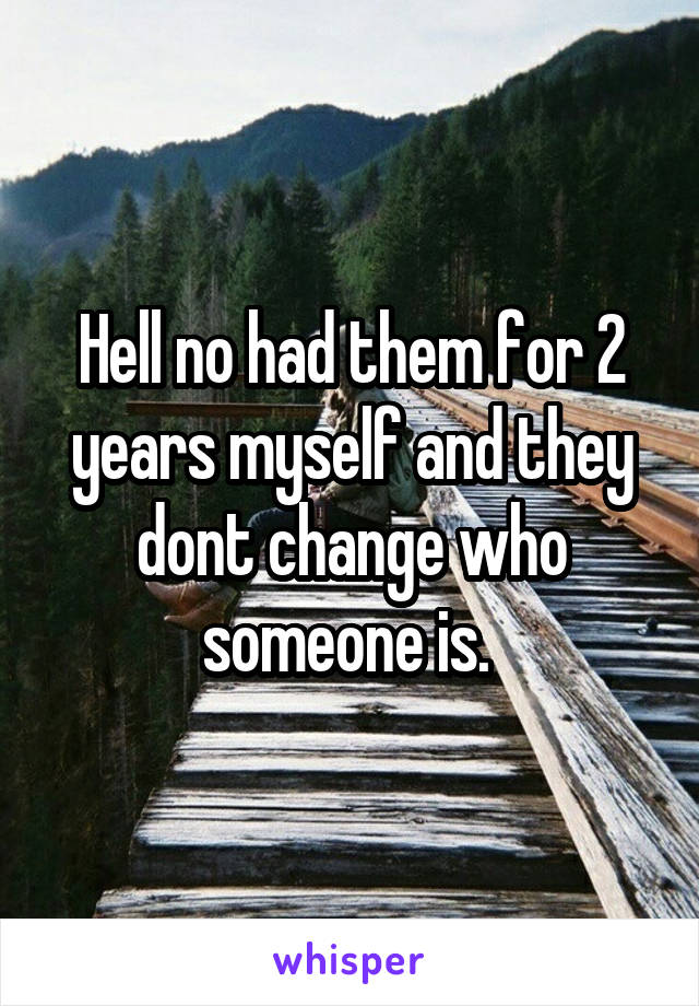 Hell no had them for 2 years myself and they dont change who someone is. 