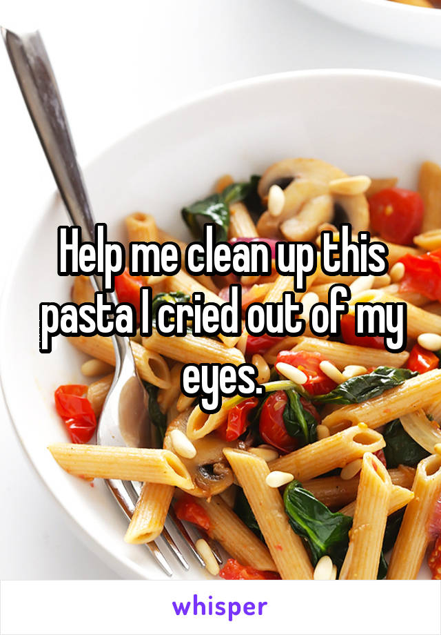 Help me clean up this pasta I cried out of my eyes.