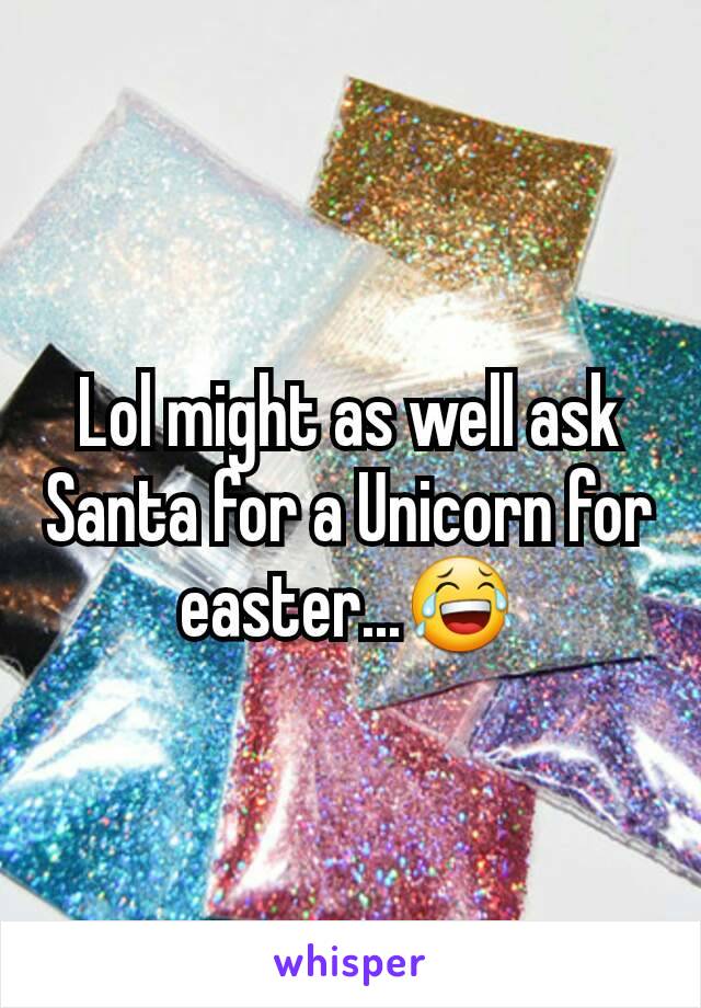 Lol might as well ask Santa for a Unicorn for easter...😂