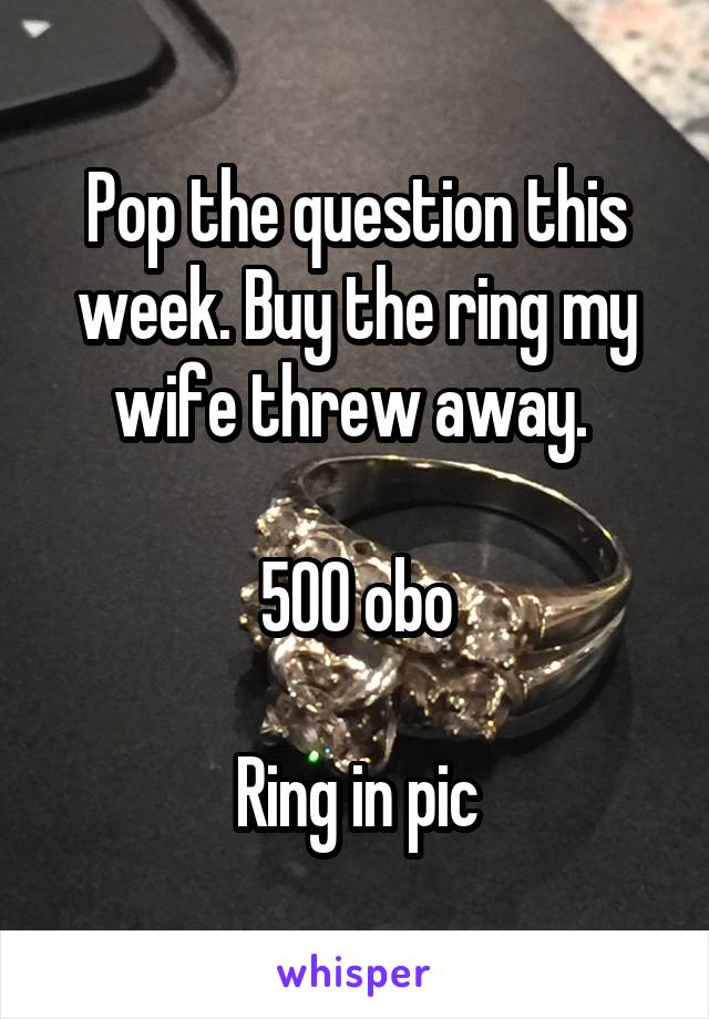 Pop the question this week. Buy the ring my wife threw away. 

500 obo

Ring in pic