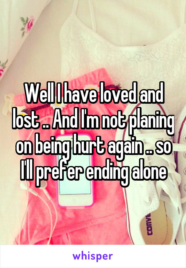 Well I have loved and lost .. And I'm not planing on being hurt again .. so I'll prefer ending alone