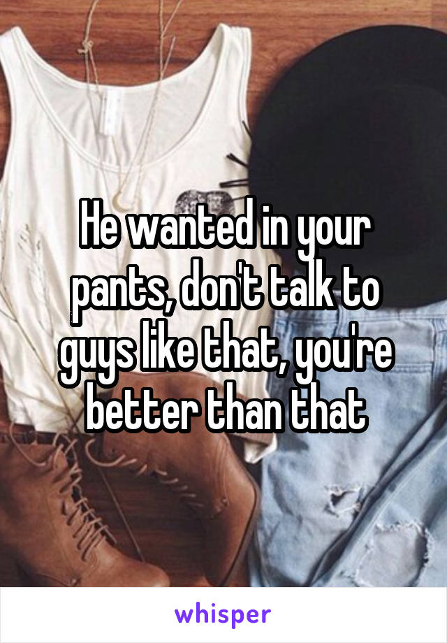 He wanted in your pants, don't talk to guys like that, you're better than that