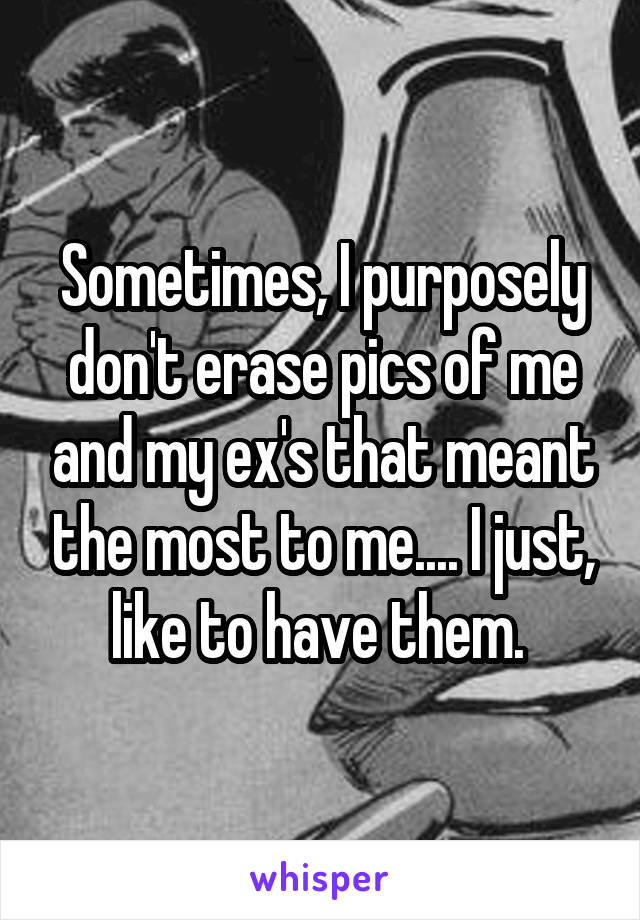 Sometimes, I purposely don't erase pics of me and my ex's that meant the most to me.... I just, like to have them. 