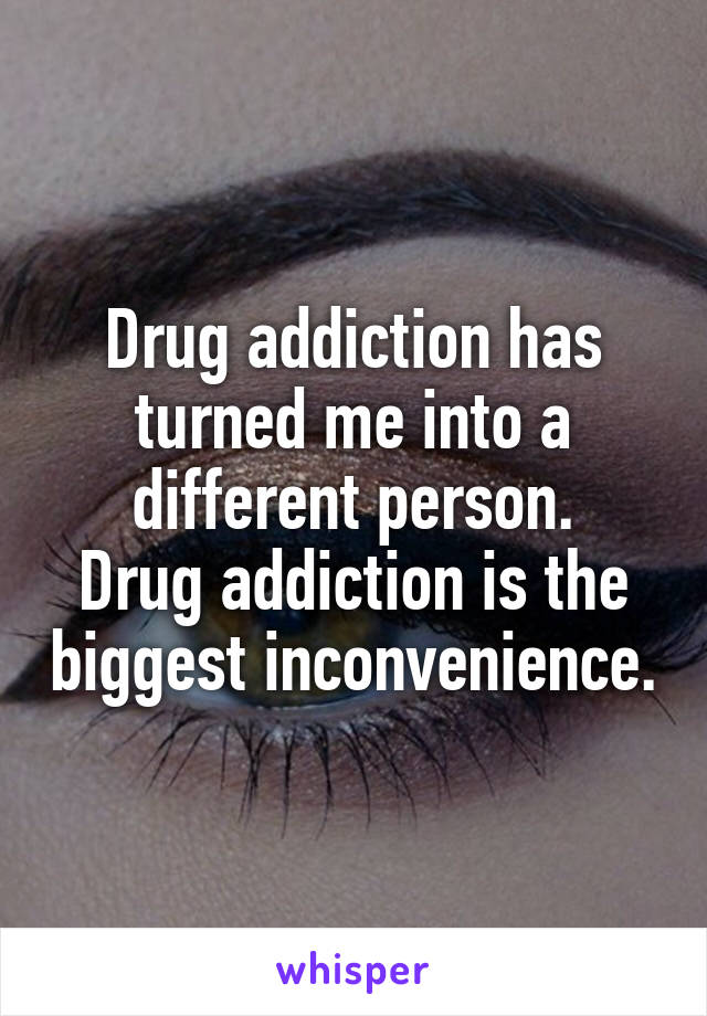 Drug addiction has turned me into a different person.
Drug addiction is the biggest inconvenience.