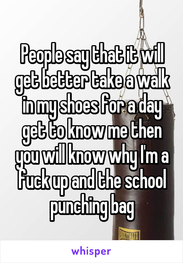People say that it will get better take a walk in my shoes for a day get to know me then you will know why I'm a fuck up and the school punching bag