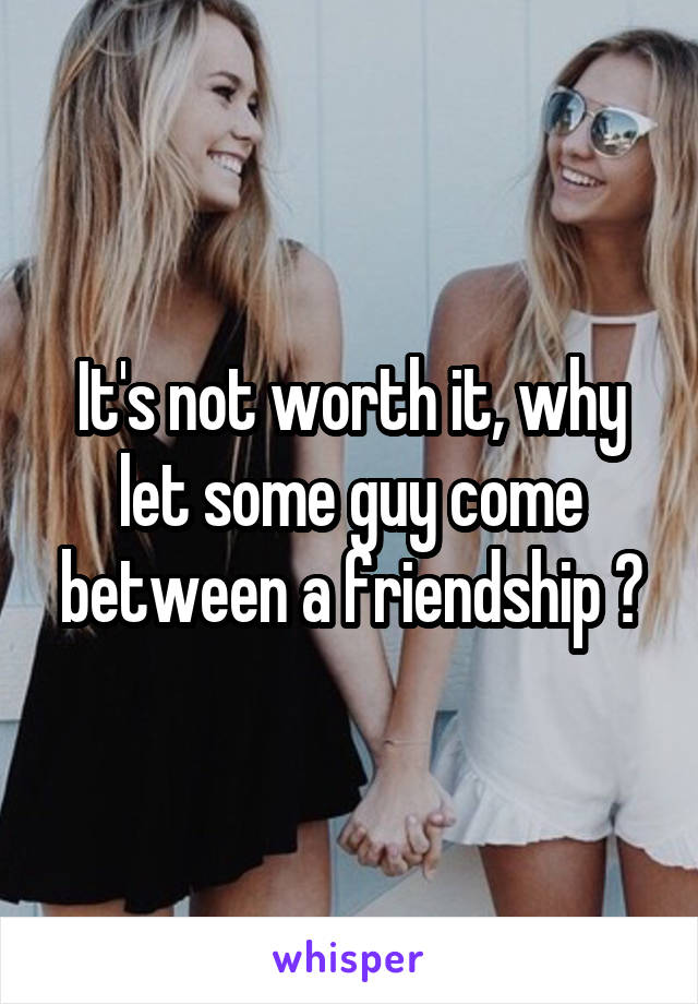 It's not worth it, why let some guy come between a friendship ?